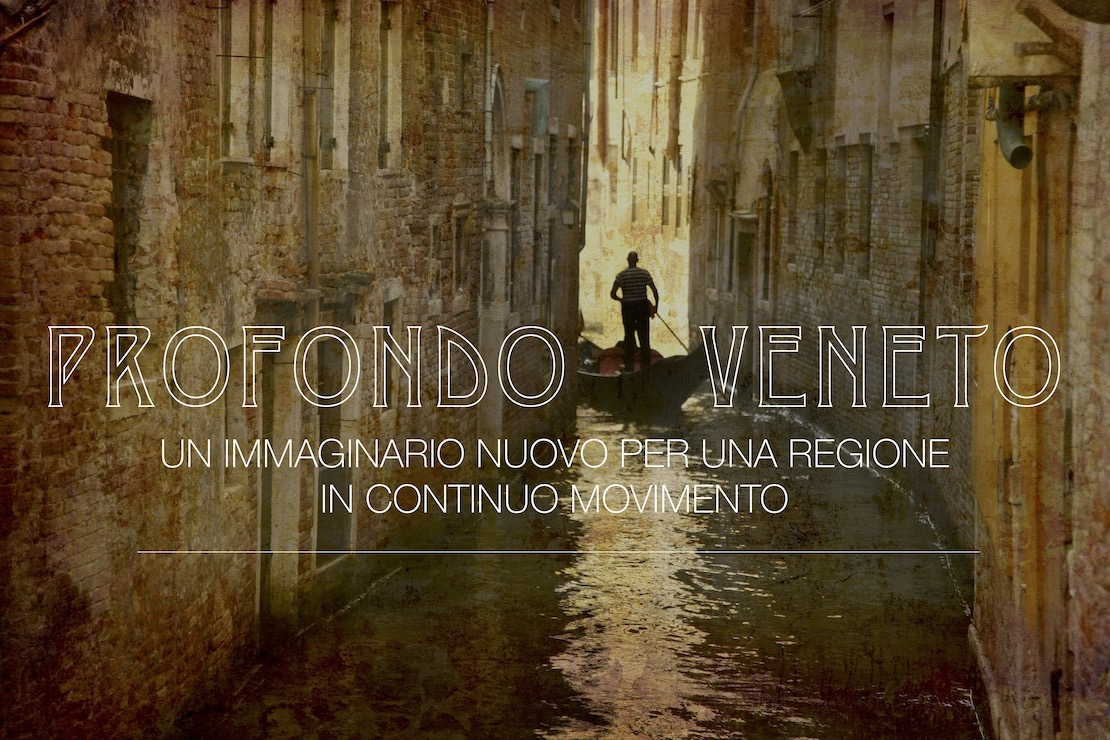 Profondo Veneto. Un immaginario nuovo per una regione in continuo movimento